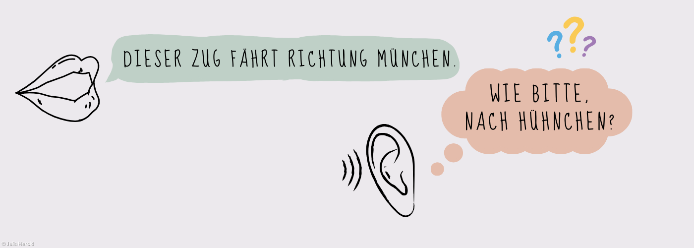 Ein Mund spricht: Dieser Zug fährt Richtung München! Das Ohr hört: Wie bitte? Nach Hühnchen?